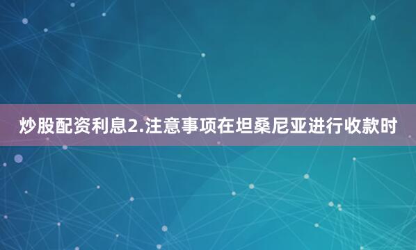 炒股配资利息2.注意事项在坦桑尼亚进行收款时