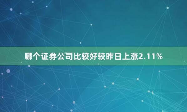 哪个证券公司比较好较昨日上涨2.11%