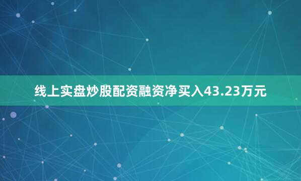 线上实盘炒股配资融资净买入43.23万元