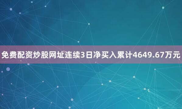 免费配资炒股网址连续3日净买入累计4649.67万元