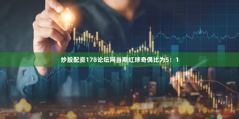 炒股配资178论坛网当期红球奇偶比为5：1