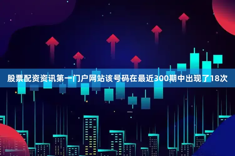 股票配资资讯第一门户网站该号码在最近300期中出现了18次