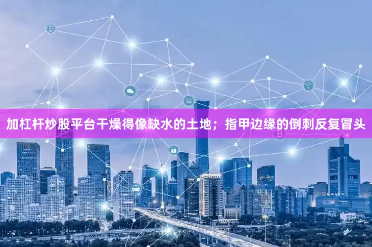 加杠杆炒股平台干燥得像缺水的土地；指甲边缘的倒刺反复冒头