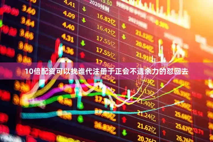 10倍配资可以找谁代注册于正会不遗余力的怼回去