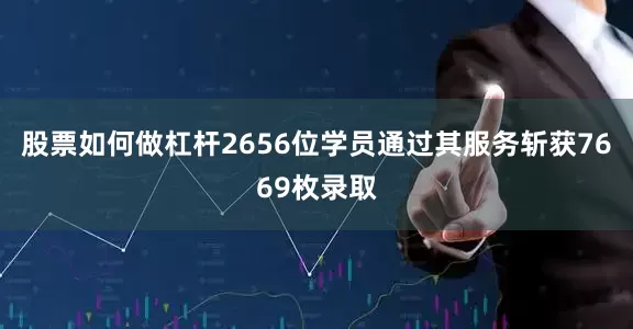 股票如何做杠杆2656位学员通过其服务斩获7669枚录取