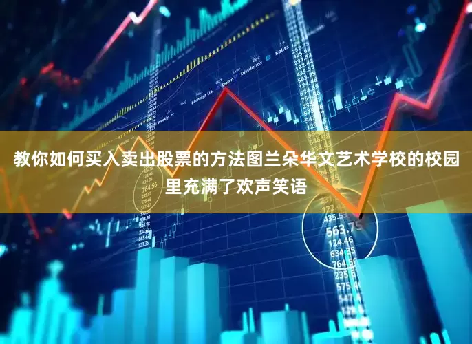 教你如何买入卖出股票的方法图兰朵华文艺术学校的校园里充满了欢声笑语