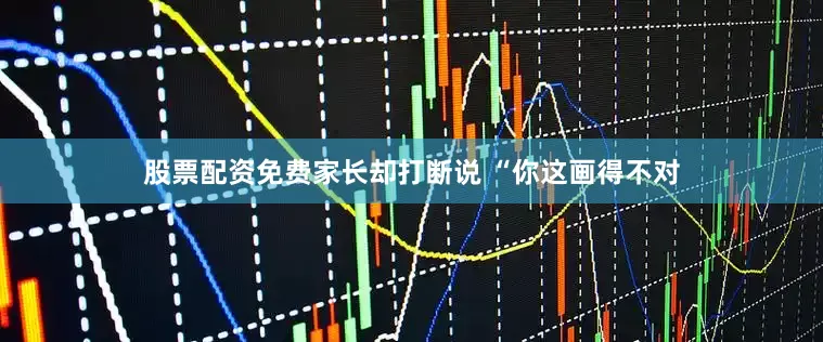股票配资免费家长却打断说 “你这画得不对