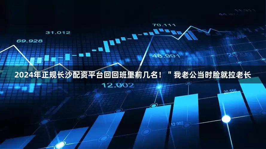 2024年正规长沙配资平台回回班里前几名！＂我老公当时脸就拉老长