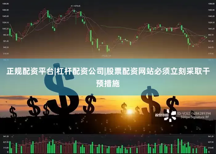 正规配资平台|杠杆配资公司|股票配资网站必须立刻采取干预措施