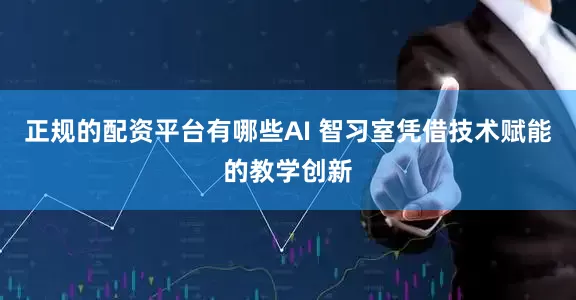 正规的配资平台有哪些AI 智习室凭借技术赋能的教学创新